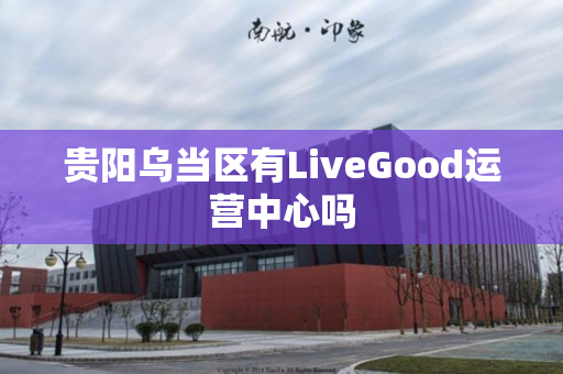 贵阳乌当区有LiveGood运营中心吗