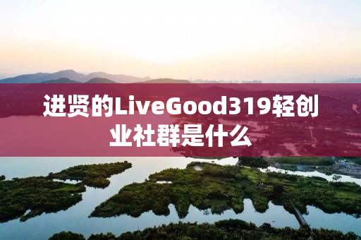 进贤的LiveGood319轻创业社群是什么