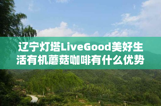 辽宁灯塔LiveGood美好生活有机蘑菇咖啡有什么优势