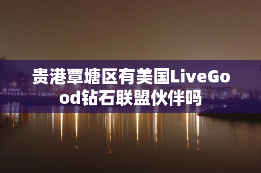 贵港覃塘区有美国LiveGood钻石联盟伙伴吗