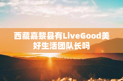 西藏嘉黎县有LiveGood美好生活团队长吗