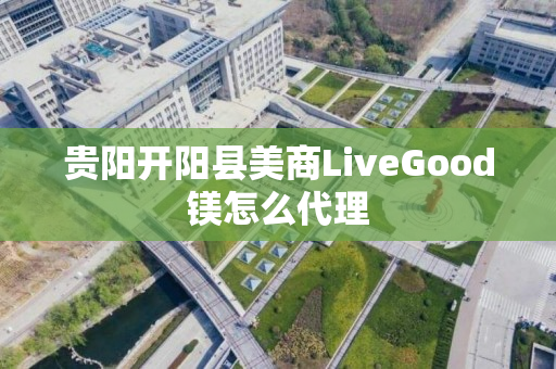 贵阳开阳县美商LiveGood镁怎么代理