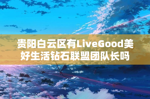 贵阳白云区有LiveGood美好生活钻石联盟团队长吗