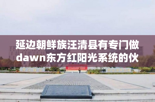 延边朝鲜族汪清县有专门做dawn东方红阳光系统的伙伴吗