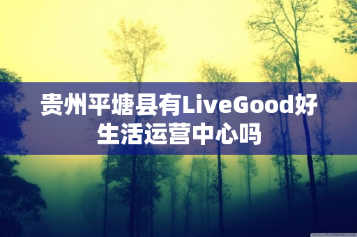 贵州平塘县有LiveGood好生活运营中心吗