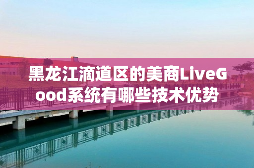 黑龙江滴道区的美商LiveGood系统有哪些技术优势