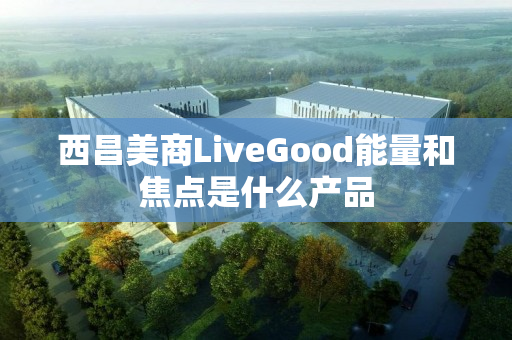 西昌美商LiveGood能量和焦点是什么产品