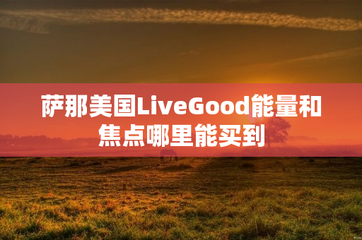 萨那美国LiveGood能量和焦点哪里能买到