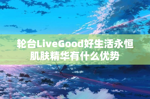 轮台LiveGood好生活永恒肌肤精华有什么优势