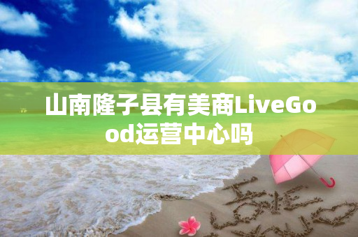 山南隆子县有美商LiveGood运营中心吗