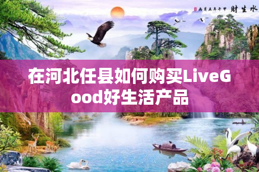 在河北任县如何购买LiveGood好生活产品