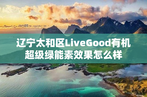 辽宁太和区LiveGood有机超级绿能素效果怎么样