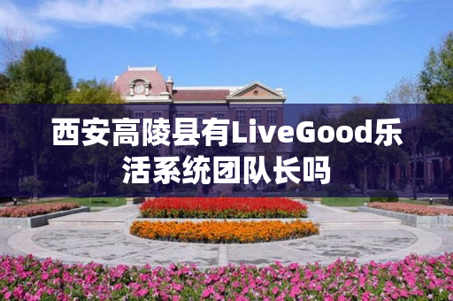 西安高陵县有LiveGood乐活系统团队长吗