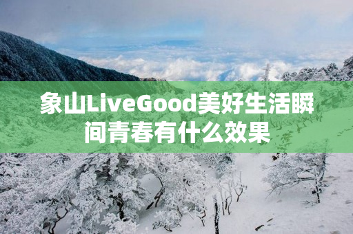 象山LiveGood美好生活瞬间青春有什么效果