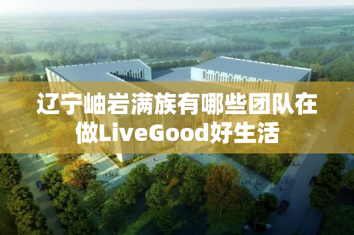 辽宁岫岩满族有哪些团队在做LiveGood好生活