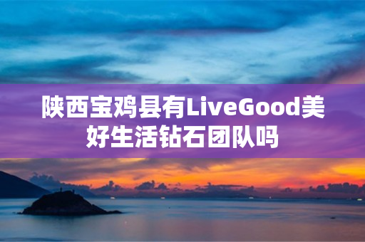 陕西宝鸡县有LiveGood美好生活钻石团队吗