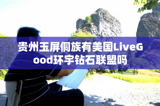 贵州玉屏侗族有美国LiveGood环宇钻石联盟吗