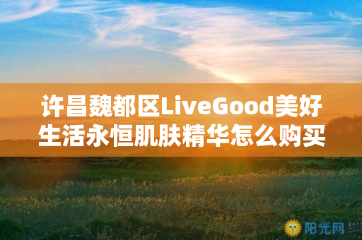 许昌魏都区LiveGood美好生活永恒肌肤精华怎么购买