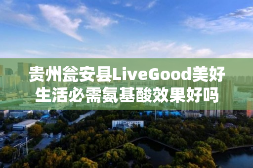 贵州瓮安县LiveGood美好生活必需氨基酸效果好吗