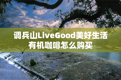 调兵山LiveGood美好生活有机咖啡怎么购买