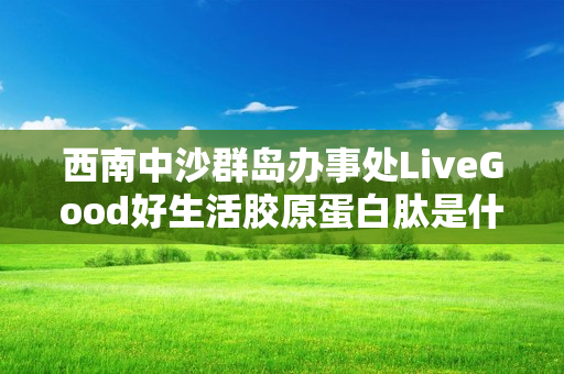 西南中沙群岛办事处LiveGood好生活胶原蛋白肽是什么产品