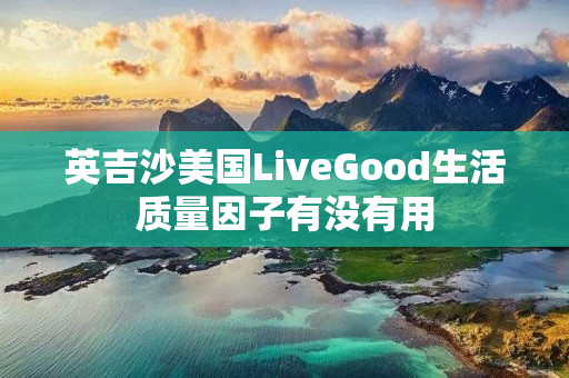 英吉沙美国LiveGood生活质量因子有没有用