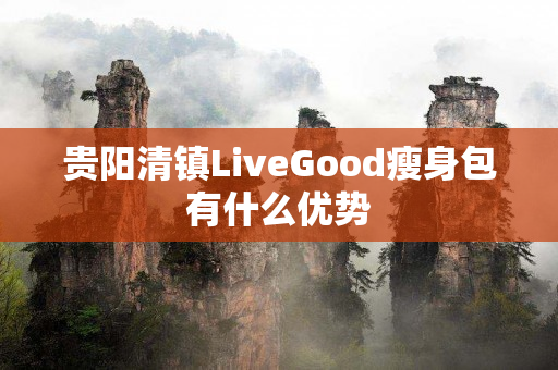 贵阳清镇LiveGood瘦身包有什么优势