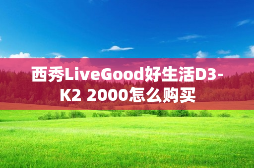 西秀LiveGood好生活D3-K2 2000怎么购买