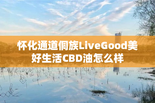 怀化通道侗族LiveGood美好生活CBD油怎么样