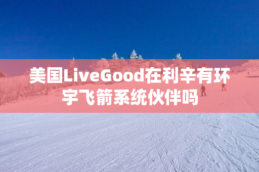 美国LiveGood在利辛有环宇飞箭系统伙伴吗