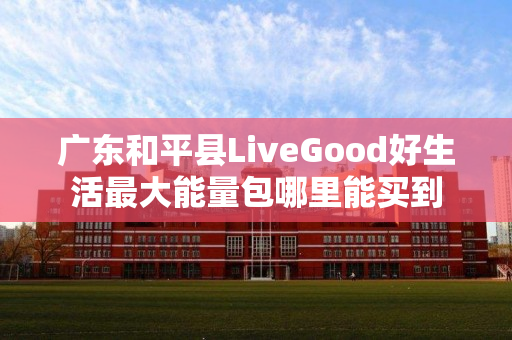 广东和平县LiveGood好生活最大能量包哪里能买到