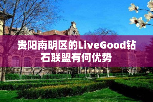 贵阳南明区的LiveGood钻石联盟有何优势