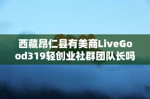 西藏昂仁县有美商LiveGood319轻创业社群团队长吗