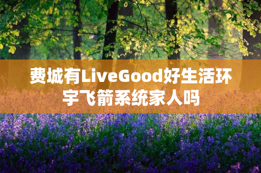 费城有LiveGood好生活环宇飞箭系统家人吗