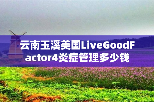 云南玉溪美国LiveGoodFactor4炎症管理多少钱