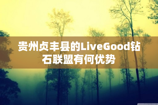 贵州贞丰县的LiveGood钻石联盟有何优势