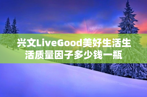 兴文LiveGood美好生活生活质量因子多少钱一瓶