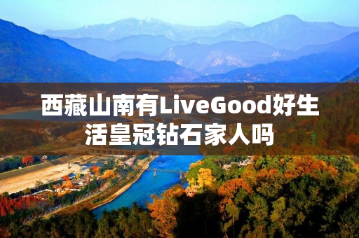 西藏山南有LiveGood好生活皇冠钻石家人吗