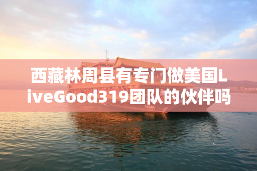 西藏林周县有专门做美国LiveGood319团队的伙伴吗