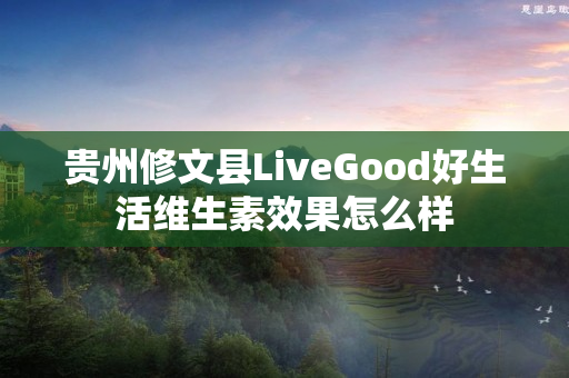 贵州修文县LiveGood好生活维生素效果怎么样