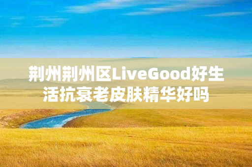 荆州荆州区LiveGood好生活抗衰老皮肤精华好吗