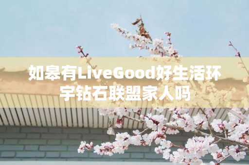 如皋有LiveGood好生活环宇钻石联盟家人吗