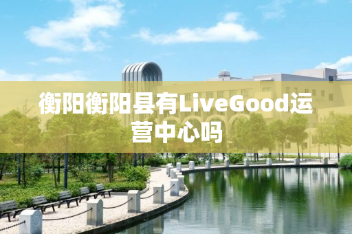 衡阳衡阳县有LiveGood运营中心吗