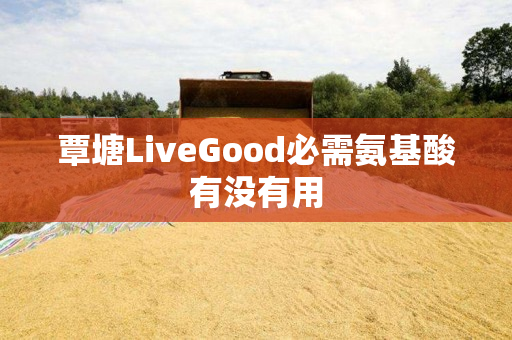 覃塘LiveGood必需氨基酸有没有用