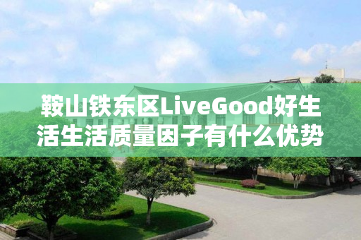 鞍山铁东区LiveGood好生活生活质量因子有什么优势