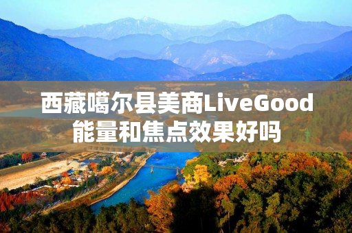 西藏噶尔县美商LiveGood能量和焦点效果好吗