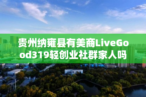 贵州纳雍县有美商LiveGood319轻创业社群家人吗