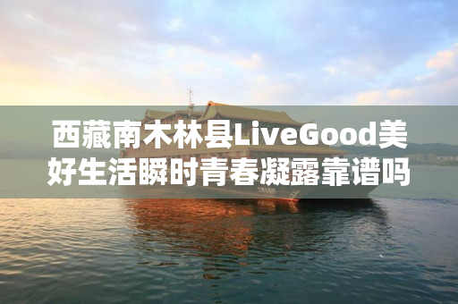 西藏南木林县LiveGood美好生活瞬时青春凝露靠谱吗