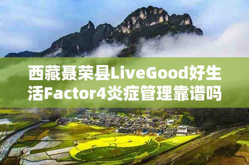 西藏聂荣县LiveGood好生活Factor4炎症管理靠谱吗