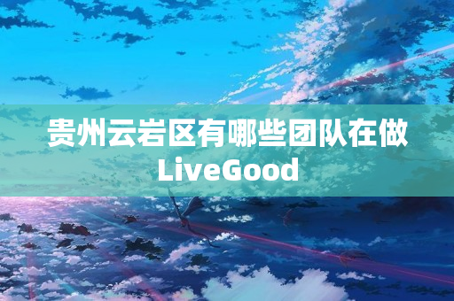 贵州云岩区有哪些团队在做LiveGood